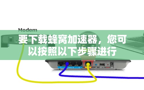 要下载蜂窝加速器,您可以按照以下步骤进行 要下载蜂窝加速器,您可以按照以下步骤进行