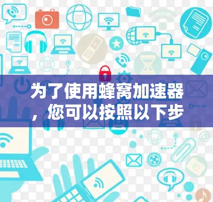 为了使用蜂窝加速器,您可以按照以下步骤操作 为了使用蜂窝加速器,您可以按照以下步骤操作