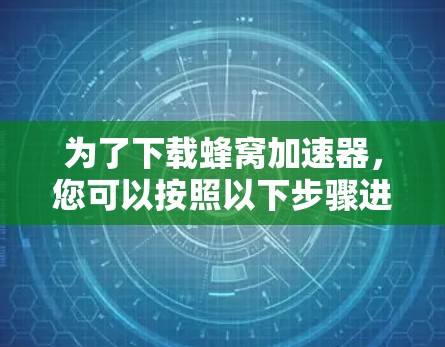 为了下载蜂窝加速器,您可以按照以下步骤进行 为了下载蜂窝加速器,您可以按照以下步骤进行