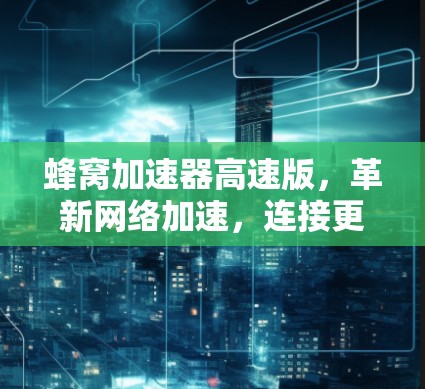 蜂窝加速器高速版,革新网络加速,连接更畅快 蜂窝加速器高速版,革新网络加速,连接更畅快