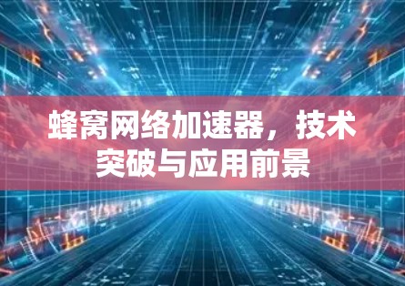 蜂窝网络加速器,技术突破与应用前景 蜂窝网络加速器,技术突破与应用前景