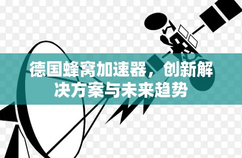 德国蜂窝加速器,创新解决方案与未来趋势 德国蜂窝加速器,创新解决方案与未来趋势