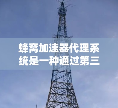 蜂窝加速器代理系统是一种通过第三方软件代理用户需求的加速器解决方案,旨在使用蜂窝加速器进行任务加速。以下是关于蜂窝加速器代理系统的详细信息 蜂窝加速器代理系统是一种通过第三方软件代理用户需求的加速器解决方案,旨在使用蜂窝加速器进行任务加速。以下是关于蜂窝加速器代理系统的详细信息
