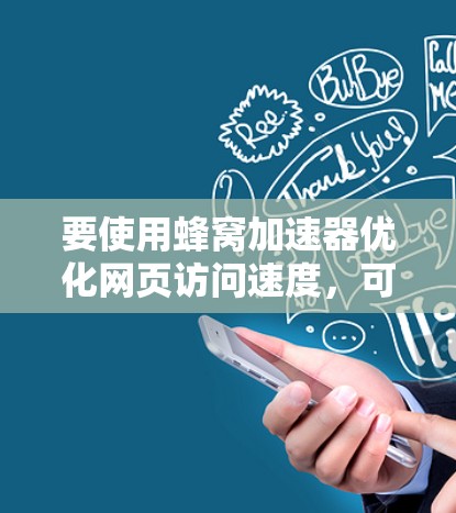 要使用蜂窝加速器优化网页访问速度,可以按照以下步骤操作 要使用蜂窝加速器优化网页访问速度,可以按照以下步骤操作