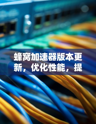 蜂窝加速器版本更新,优化性能,提升效率 蜂窝加速器版本更新,优化性能,提升效率