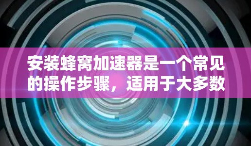 安装蜂窝加速器是一个常见的操作步骤,适用于大多数用户。以下是一个详细的安装教程,帮助您顺利安装和使用蜂窝加速器 安装蜂窝加速器是一个常见的操作步骤,适用于大多数用户。以下是一个详细的安装教程,帮助您顺利安装和使用蜂窝加速器