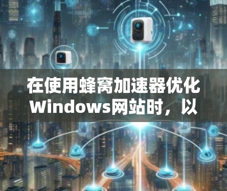 在使用蜂窝加速器优化Windows网站时,以下是详细的步骤指南 在使用蜂窝加速器优化Windows网站时,以下是详细的步骤指南