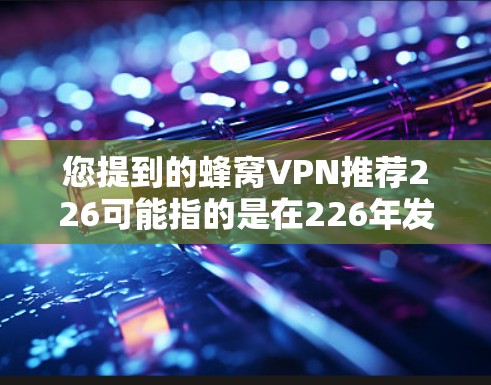 您提到的蜂窝VPN推荐226可能指的是在226年发布的VPN工具推荐。不过,现在还没有具体的蜂窝VPN版本发布,因此需要根据当前了解的信息来提供推荐 您提到的蜂窝VPN推荐226可能指的是在226年发布的VPN工具推荐。不过,现在还没有具体的蜂窝VPN版本发布,因此需要根据当前了解的信息来提供推荐