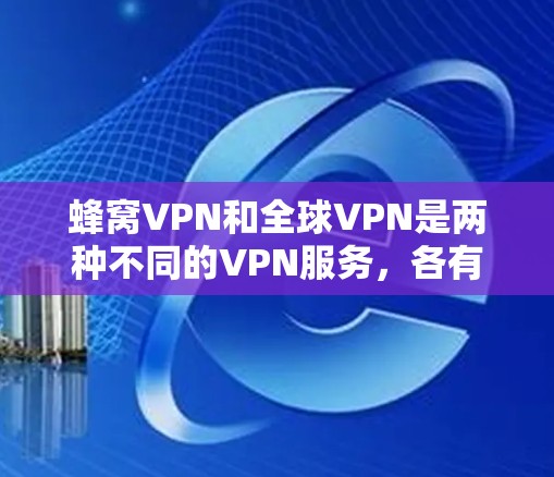 蜂窝VPN和全球VPN是两种不同的VPN服务,各有其独特的特点和适用场景。以下是它们的主要区别和联系 蜂窝VPN和全球VPN是两种不同的VPN服务,各有其独特的特点和适用场景。以下是它们的主要区别和联系