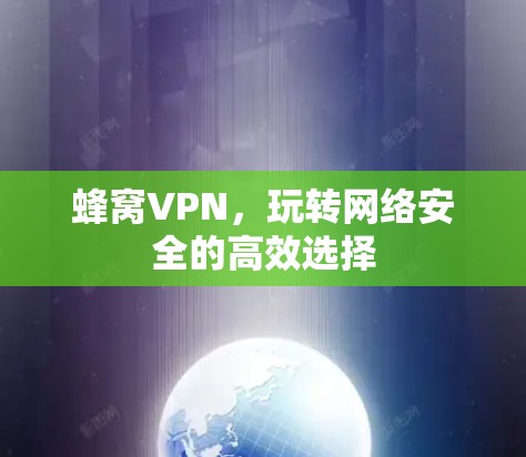 蜂窝VPN,玩转网络安全的高效选择 蜂窝VPN,玩转网络安全的高效选择