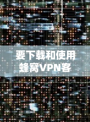 要下载和使用蜂窝VPN客户端,可以按照以下步骤进行 要下载和使用蜂窝VPN客户端,可以按照以下步骤进行