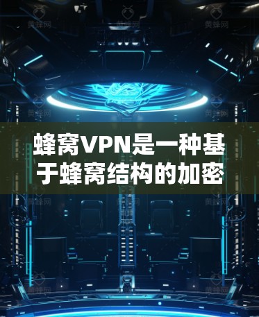 蜂窝VPN是一种基于蜂窝结构的加密网络，利用物理障碍进行加密，提供科学上网服务。以下是对蜂窝VPN的详细分析