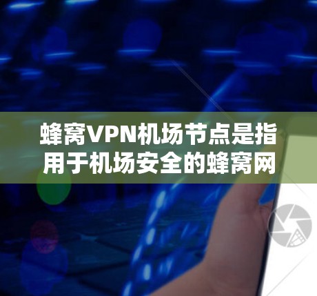蜂窝VPN机场节点是指用于机场安全的蜂窝网络技术，主要用于加密数据传输。以下是关于蜂窝VPN机场节点的详细解释