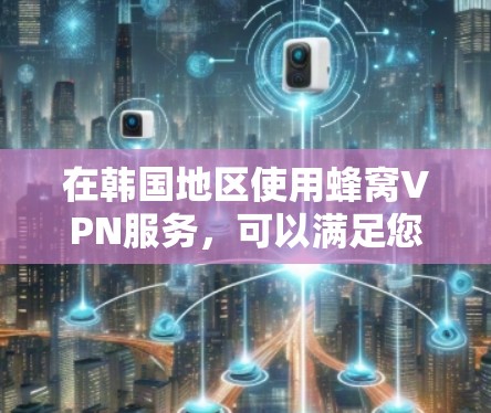 在韩国地区使用蜂窝VPN服务,可以满足您在B2B场景下的需求。以下是一些具体的步骤和方法,帮助您在韩国找到适合的蜂窝VPN服务 在韩国地区使用蜂窝VPN服务,可以满足您在B2B场景下的需求。以下是一些具体的步骤和方法,帮助您在韩国找到适合的蜂窝VPN服务