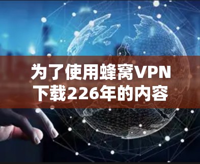为了使用蜂窝VPN下载226年的内容,您可以按照以下步骤操作 为了使用蜂窝VPN下载226年的内容,您可以按照以下步骤操作