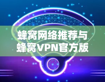 蜂窝网络推荐与蜂窝VPN官方版解析
