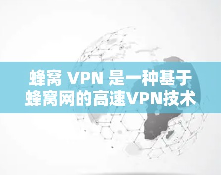 蜂窝 VPN 是一种基于蜂窝网的高速VPN技术,旨在提供快速、安全的网络连接。以下是对蜂窝 VPN 的详细分析 蜂窝 VPN 是一种基于蜂窝网的高速VPN技术,旨在提供快速、安全的网络连接。以下是对蜂窝 VPN 的详细分析