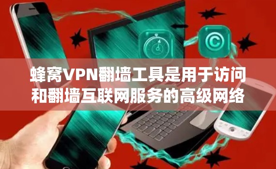 蜂窝VPN翻墙工具是用于访问和翻墙互联网服务的高级网络工具,涵盖了从OneWay访问AnotherOne的全面访问和文件翻墙功能。以下是关于这些工具的详细信息 蜂窝VPN翻墙工具是用于访问和翻墙互联网服务的高级网络工具,涵盖了从OneWay访问AnotherOne的全面访问和文件翻墙功能。以下是关于这些工具的详细信息