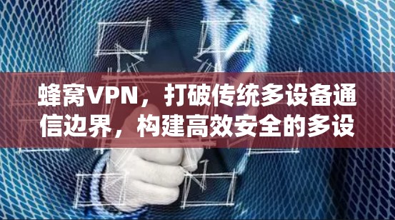 蜂窝VPN,打破传统多设备通信边界,构建高效安全的多设备解决方案 蜂窝VPN,打破传统多设备通信边界,构建高效安全的多设备解决方案