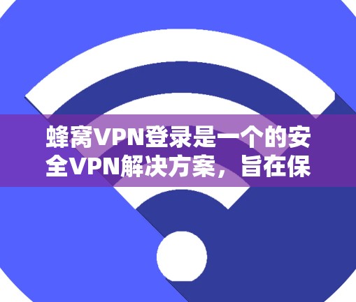 蜂窝VPN登录是一个的安全VPN解决方案,旨在保障您的数据不受攻击。以下是一个详细的步骤指南,帮助您顺利完成蜂窝VPN的登录过程 蜂窝VPN登录是一个的安全VPN解决方案,旨在保障您的数据不受攻击。以下是一个详细的步骤指南,帮助您顺利完成蜂窝VPN的登录过程