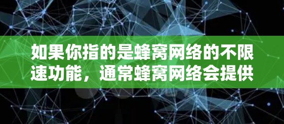 如果你指的是蜂窝网络的不限速功能,通常蜂窝网络会提供蜂窝流量(BeeFlow)其功能是不受流量限制,并且支持高速数据传输。因此,理论上,蜂窝网络的不限速功能是允许用户在蜂窝网络上使用高速数据传输的 如果你指的是蜂窝网络的不限速功能,通常蜂窝网络会提供蜂窝流量(BeeFlow)其功能是不受流量限制,并且支持高速数据传输。因此,理论上,蜂窝网络的不限速功能是允许用户在蜂窝网络上使用高速数据传输的