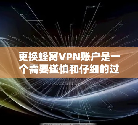 更换蜂窝VPN账户是一个需要谨慎和仔细的过程,确保所有信息正确无误。以下是一步步的指南,帮助您顺利完成账户更换 更换蜂窝VPN账户是一个需要谨慎和仔细的过程,确保所有信息正确无误。以下是一步步的指南,帮助您顺利完成账户更换