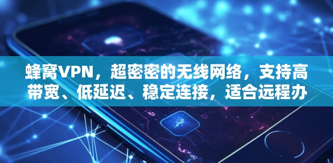 蜂窝VPN,超密密的无线网络,支持高带宽、低延迟、稳定连接,适合远程办公、文件传输、视频会议等场景 蜂窝VPN,超密密的无线网络,支持高带宽、低延迟、稳定连接,适合远程办公、文件传输、视频会议等场景