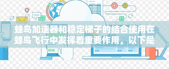 蜂鸟加速器和稳定梯子的结合使用在蜂鸟飞行中发挥着重要作用,以下是它们的详细结合及其作用 蜂鸟加速器和稳定梯子的结合使用在蜂鸟飞行中发挥着重要作用,以下是它们的详细结合及其作用
