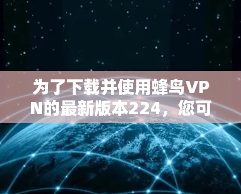 为了下载并使用蜂鸟VPN的最新版本224,您可以按照以下步骤操作 为了下载并使用蜂鸟VPN的最新版本224,您可以按照以下步骤操作