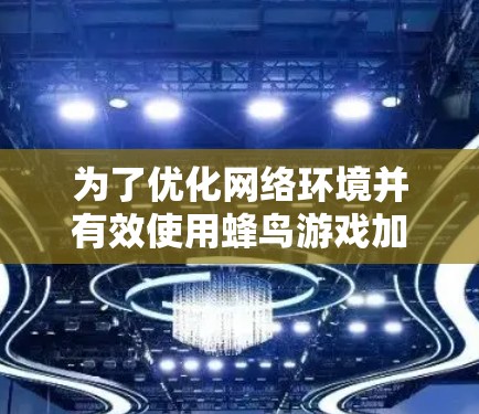 为了优化网络环境并有效使用蜂鸟游戏加速，可以按照以下步骤进行