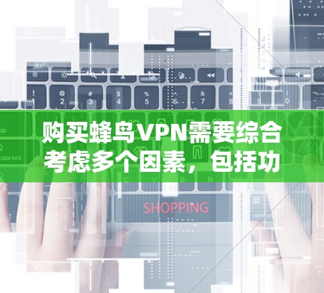 购买蜂鸟VPN需要综合考虑多个因素，包括功能、安全、配置、使用场景以及维护。以下是一个结构化的指南，帮助您逐步了解和使用蜂鸟VPN