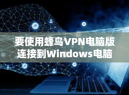 要使用蜂鸟VPN电脑版连接到Windows电脑，您可以按照以下步骤操作