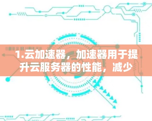 1.云加速器,加速器用于提升云服务器的性能,减少延迟和资源消耗 1.云加速器,加速器用于提升云服务器的性能,减少延迟和资源消耗