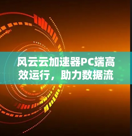 风云云加速器PC端高效运行,助力数据流优化 风云云加速器PC端高效运行,助力数据流优化