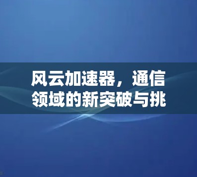 风云加速器,通信领域的新突破与挑战 风云加速器,通信领域的新突破与挑战