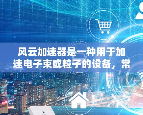 风云加速器是一种用于加速电子束或粒子的设备,常用于军事、工业和商业等领域。全球范围内,它在多个国家和地区有广泛应用。以下是关于风云加速器全球线路的详细介绍 风云加速器是一种用于加速电子束或粒子的设备,常用于军事、工业和商业等领域。全球范围内,它在多个国家和地区有广泛应用。以下是关于风云加速器全球线路的详细介绍