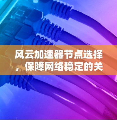 风云加速器节点选择,保障网络稳定的关键 风云加速器节点选择,保障网络稳定的关键
