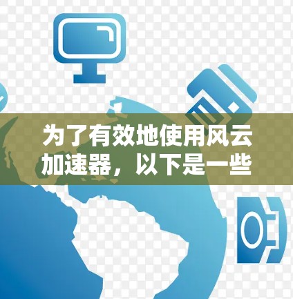 为了有效地使用风云加速器，以下是一些有条理的建议和步骤