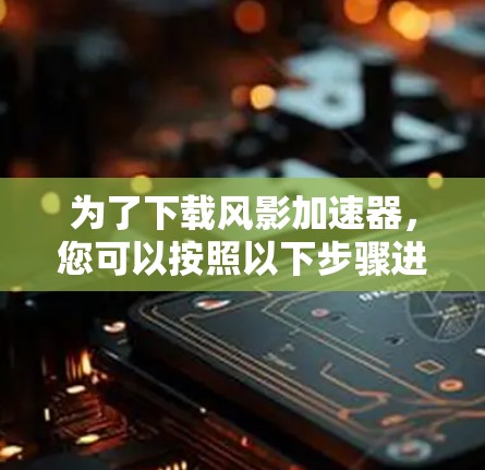 为了下载风影加速器,您可以按照以下步骤进行 为了下载风影加速器,您可以按照以下步骤进行