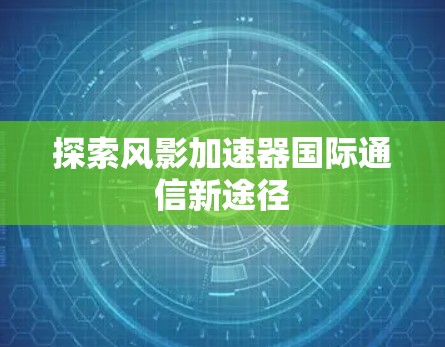 探索风影加速器国际通信新途径 探索风影加速器国际通信新途径