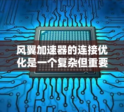 风翼加速器的连接优化是一个复杂但重要的步骤,旨在提高结构稳定性和性能。以下是优化的主要步骤和建议 风翼加速器的连接优化是一个复杂但重要的步骤,旨在提高结构稳定性和性能。以下是优化的主要步骤和建议