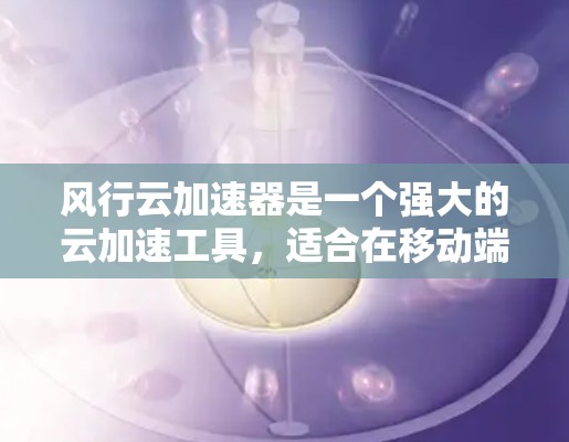 风行云加速器是一个强大的云加速工具,适合在移动端进行文件传输和数据管理。以下是详细的使用指南和解决方案 风行云加速器是一个强大的云加速工具,适合在移动端进行文件传输和数据管理。以下是详细的使用指南和解决方案