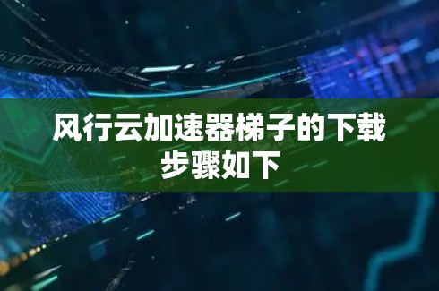 风行云加速器梯子的下载步骤如下 风行云加速器梯子的下载步骤如下