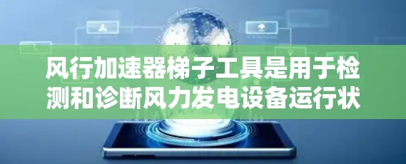 风行加速器梯子工具是用于检测和诊断风力发电设备运行状态的特殊设备，主要功能包括通过传感器和梯形结构来判断设备的正常运行状态。以下是详细的步骤和信息