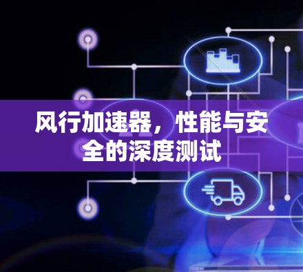 风行加速器,性能与安全的深度测试 风行加速器,性能与安全的深度测试
