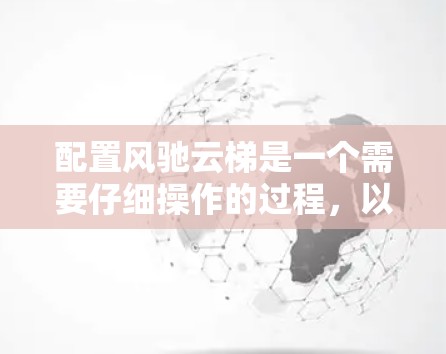 配置风驰云梯是一个需要仔细操作的过程，以下是一步步的指南