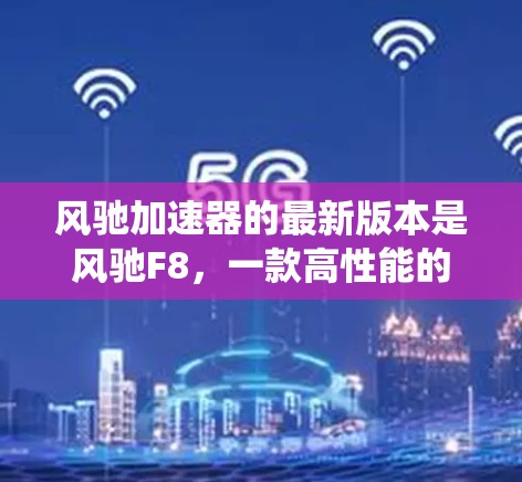 风驰加速器的最新版本是风驰F8,一款高性能的加速辅助系统。风驰F8在222年发布,凭借其卓越的性能和耐用性,成为许多用户的选择 风驰加速器的最新版本是风驰F8,一款高性能的加速辅助系统。风驰F8在222年发布,凭借其卓越的性能和耐用性,成为许多用户的选择