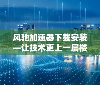 风驰加速器下载安装—让技术更上一层楼 风驰加速器下载安装—让技术更上一层楼