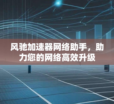 风驰加速器网络助手，助力您的网络高效升级