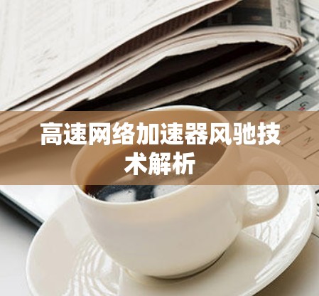 高速网络加速器风驰技术解析 高速网络加速器风驰技术解析
